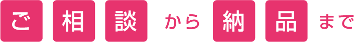 ご相談から納品まで